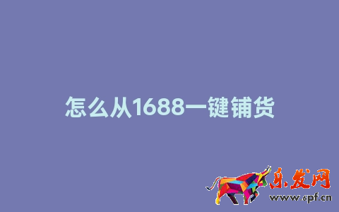 怎么從1688一鍵鋪貨到淘寶(附詳細(xì)介紹)