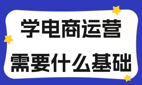 學電商運營需要什么基礎？應該學什么？