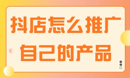 抖音小店怎么推廣自己的產(chǎn)品？這些方法建議收藏！