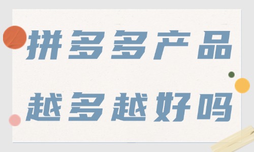 拼多多店鋪產品越多越好嗎?上架多少產品才合適?