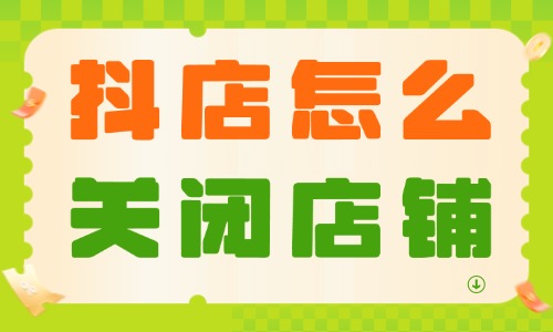 抖音小店怎么關閉店鋪？具體操作流程