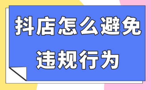 抖音小店怎么避免違規(guī)行為？這四個情況要注意了！